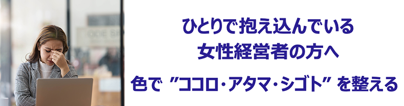 ひとりで抱え込んでいる50代女性経営者のための
色のチカラでアタマ・ココロ・シゴトを整えるプログラム